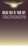 Break Free Of Your Rut: 10 Steps To Discovering And Breaking The Patterns That Dominate Your Life
