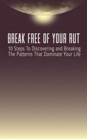 Break Free Of Your Rut: 10 Steps To Discovering And Breaking The Patterns That Dominate Your Life