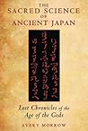 The Sacred Science of Ancient Japan: Lost Chronicles of the Age of the Gods