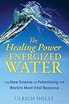 The Healing Power of Energized Water: The New Science of Potentizing the World's Most Vital Resource
