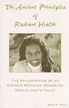 The Ancient Principles Of Radiant Health: The Philosophies of an African Medicine Woman on Health and Vitality