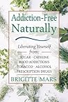 Addiction-Free--Naturally: Liberating Yourself from Tobacco, Caffeine, Sugar, Alcohol, Prescription Drugs