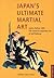 Japan's Ultimate Martial Art: Jujitsu Before 1882 - The Classical Japanese Art of Self-Defense