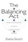 The Balancing Act: Mastering the Five Elements of Success in Life, Relationships, and Work The Balancing Act: Mastering the Five Elements of Success in Life, Relationships, and Work