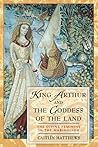 King Arthur and the Goddess of the Land: The Divine Feminine in the Mabinogion King Arthur and the Goddess of the Land: The Divine Feminine in the Mabinogion