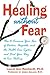 Healing without Fear: How to Overcome Your Fear of Doctors, Hospitals, and the Health Care System and Find Your Way to True Healing