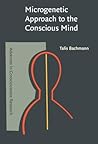 Microgenetic Approach to the Conscious Mind (Advances in Consciousness Research) Microgenetic Approach to the Conscious Mind (Advances in Consciousness Research)