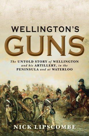 Wellington's Guns: The Untold Story of Wellington and his Artillery in the Peninsula and at Waterloo (General Military)
