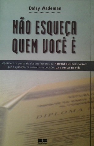 Não esqueça quem você é: depoimentos pessoais de professores da Harvard Business School que o ajudarão nas escolhas e decisões para vencer a vida