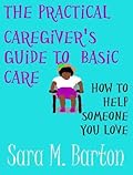 The Practical Caregiver's Guide to Basic Care: How to Help Someone You Love