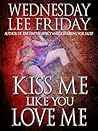 Kiss Me Like You Love Me by Wednesday Lee Friday