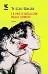 La parte migliore degli uomini by Tristan Garcia La parte migliore degli uomini by Tristan Garcia