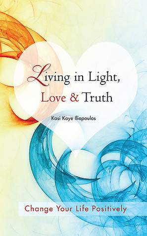 ebook download Living in Light, Love & Truth: You Can Positively Change Your Life by Living in Light, Love, & Truth-Awareness + Reflection + Learning + Application