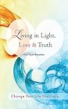 Living in Light, Love & Truth: You Can Positively Change Your Life by Living in Light, Love, & Truth-Awareness + Reflection + Learning + Application = Wisdom Living in Light, Love & Truth: You Can Positively Change Your Life by Living in Light, Love, & Truth-Awareness + Reflection + Learning + Application = Wisdom