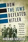 How the Jews Defeated Hitler: Exploding the Myth of Jewish Passivity in the Face of Nazism How the Jews Defeated Hitler: Exploding the Myth of Jewish Passivity in the Face of Nazism