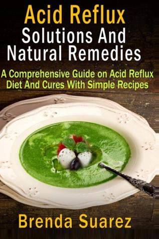Acid Reflux : Solutions And Natural Remedies A Comprehensive Guide on Acid Reflux Diet And Cures With Simple Recipes