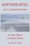 Northern Bites, a.k.a. Canada Sucks by Alex M. Bright