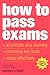 How to Pass Exams: Accelerate Your Learning - Memorise Key Facts - Revise Effectively
