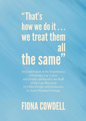 “That’s how we do it…we treat them all the same”: An Exploration of the Experiences of Patients, Lay Carers and Health and Social Care Staff of the ... with Dementia in Acute Hospital Settings