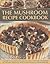 The Mushroom Recipe Cookbook: A superb collection of 60 recipes using wild and cultivated mushrooms shown in over 350 photographs