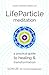 LifeParticle Meditation: A Practical Guide to Healing and Transformation