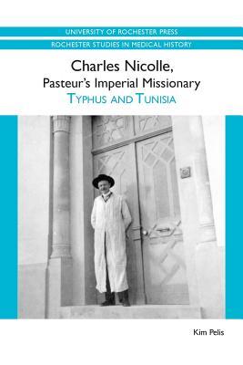 Charles Nicolle, Pasteur's Imperial Missionary: Typhus and Tunisia (Rochester Studies in Medical History, 7)