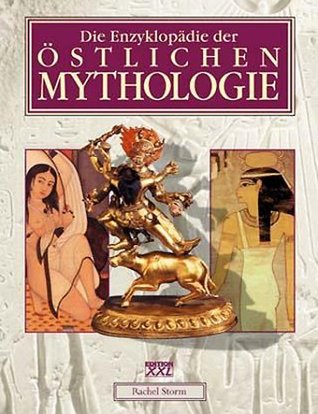 Die Enzyklopädie der östlichen Mythologie: Legenden des Ostens: Mythen und Sagen der Helden, Götter und Krieger aus dem alten Ägypten, Arabien, Persien, Indien, Tibet, China und Japan