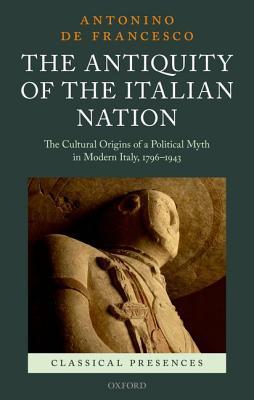The Antiquity of the Italian Nation: The Cultural Origins of a Political Myth in Modern Italy, 1796-1943 (Hardcover)