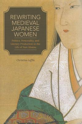 Rewriting Medieval Japanese Women: Politics, Personality, and Literary Production in the Life of Nun Abutsu (Hardcover)