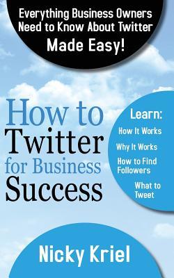 How To Twitter For Business Success: Everything Business Owners Need To Know About Twitter Made Easy!