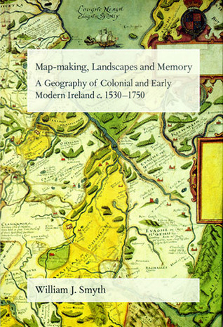 Map-making, Landscapes and Memory: A Geography of Colonial and Early Modern Ireland, c.1530-1750