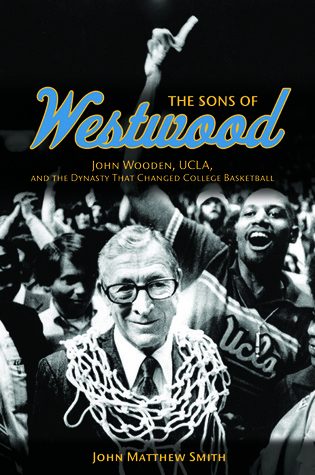 The Sons of Westwood: John Wooden, UCLA, and the Dynasty That Changed College Basketball (Sport and Society)