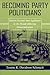 Becoming Party Politicians: East German State Legislators in the Decade following Democratization (Contemporary European Politics and Society)
