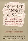 On What Cannot Be Said: Apophatic Discourses in Philosophy, Religion, Literature, and the Arts. Volume 1. Classic Formulations