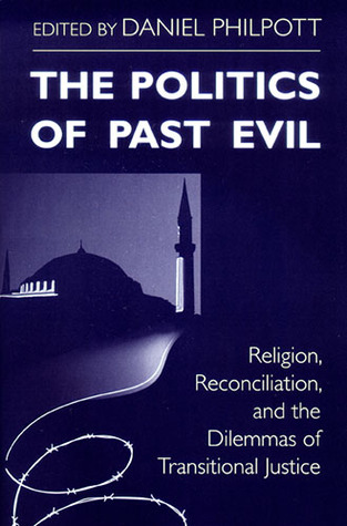 The Politics of Past Evil: Religion, Reconciliation, and the Dilemmas of Transitional Justice