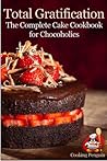 Total Gratification: The Complete Cake Cookbook for Chocoholics