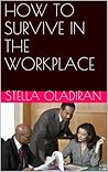 How to Survive in the Workplace by Stella Oladiran How to Survive in the Workplace by Stella Oladiran