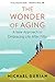 The Wonder of Aging: A New Approach to Embracing Life After Fifty
