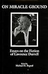 On Miracle Ground: Essays on the Fiction of Lawrence Durrell On Miracle Ground: Essays on the Fiction of Lawrence Durrell