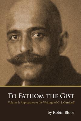 To Fathom the Gist: Volume 1 - Approaches to the Writings of G. I. Gurdjieff (Paperback)