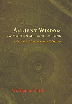 Ancient Wisdom and Modern Misconceptions: A Critique of Contemporary Scientism (Hardcover)