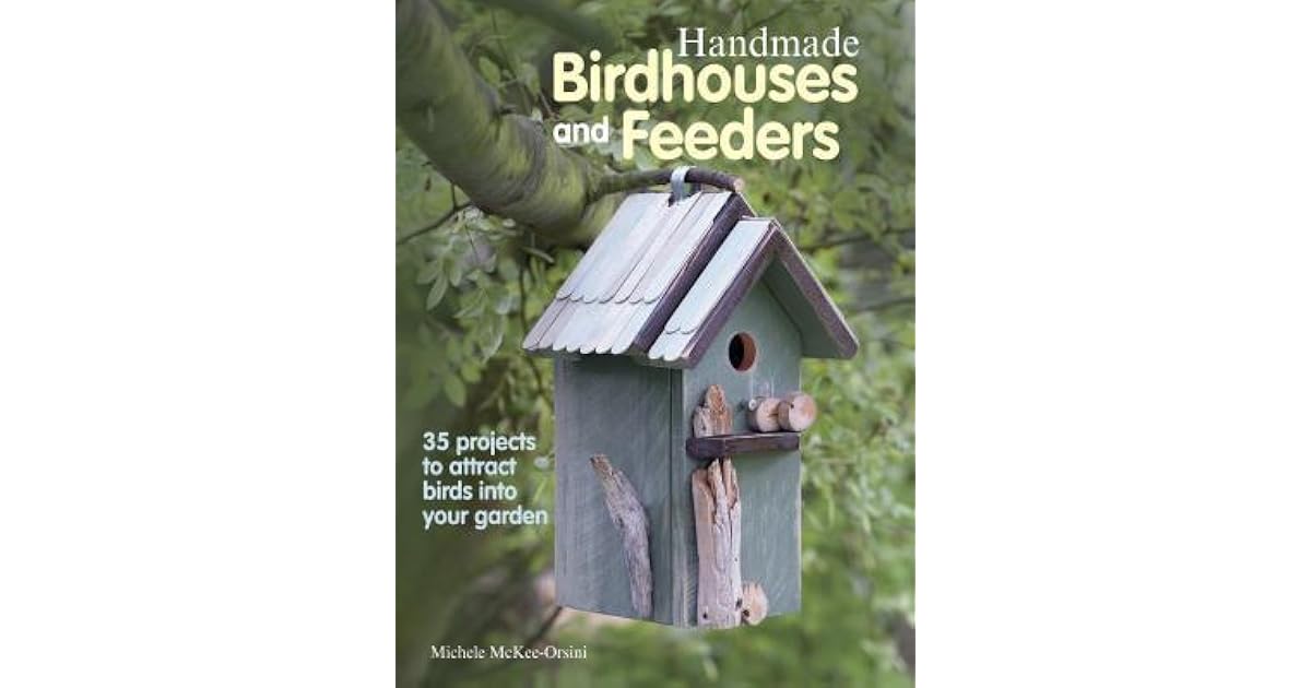 Handmade Birdhouses and Feeders 35 projects to attract birds into your garden by Michele McKee