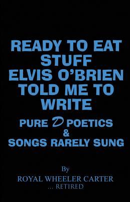 Ready to Eat Stuff Elvis O'Brien Told Me to Write: Pure D Poetics & Songs Rarely Sung