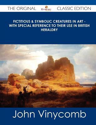 Fictitious & Symbolic Creatures in Art - With Special Reference to Their Use in British Heraldry - The Original Classic Edition