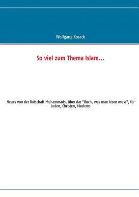 So viel zum Thema Islam: Neues von der Botschaft Muhammads, über das "Buch, was man lesen muss", für Juden, Christen, Moslems (German Edition)