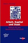 Arbeit, Kapital und Staat: Plädoyer für eine demokratische Wirtschaft Arbeit, Kapital und Staat: Plädoyer für eine demokratische Wirtschaft