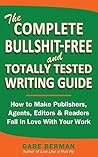 The Complete Bullshit-Free and Totally Tested Writing Guide: How To Make Publishers, Agents, Editors & Readers Fall In Love With Your Work