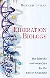 Liberation Biology: The Scientific And Moral Case For The Biotech Revolution