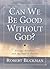 Can We Be Good Without God?...