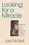 Looking For A Miracle: Weeping Icons, Relics, Stigmata, Visions & Healing Cures
